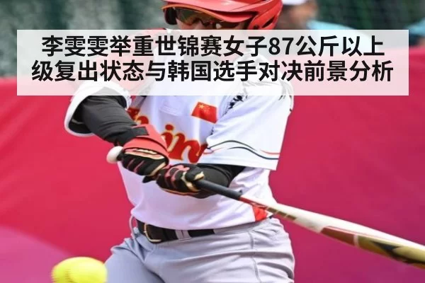 李雯雯举重世锦赛女子87公斤以上级复出状态与韩国选手对决前景分析