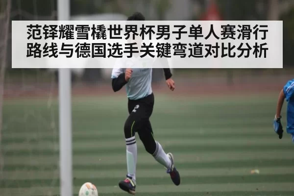 范铎耀雪橇世界杯男子单人赛滑行路线与德国选手关键弯道对比分析